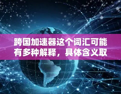 跨国加速器这个词汇可能有多种解释，具体含义取决于上下文。以下是一些可能的解释方向