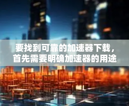 要找到可靠的加速器下载，首先需要明确加速器的用途和需求。根据你的具体需求，可以选择以下几种常见的加速器