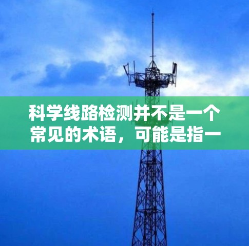 科学线路检测并不是一个常见的术语,可能是指一种科学实验或检测方法的流程。以下是一些可能相关的解释和步骤 科学线路检测并不是一个常见的术语,可能是指一种科学实验或检测方法的流程。以下是一些可能相关的解释和步骤