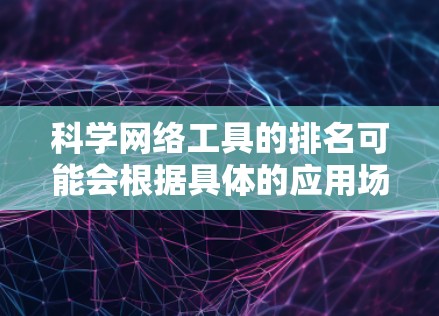 科学网络工具的排名可能会根据具体的应用场景、功能需求和用户评价有所不同。以下是一些常见的科学网络工具及其简要介绍，供你参考