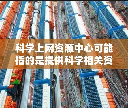 科学上网资源中心可能指的是提供科学相关资源的数据库或平台，用户可以通过这些资源中心在线访问大量的科学文献、论文、数据或其他资源。以下是一些常见的科学资源中心和数据库