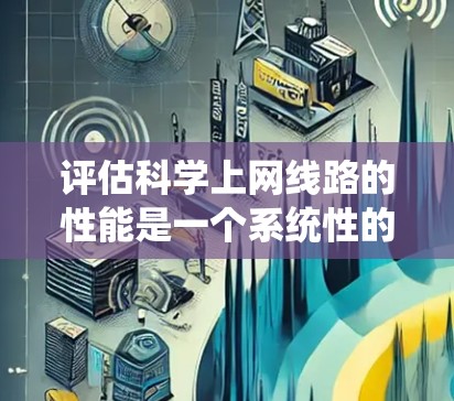 评估科学上网线路的性能是一个系统性的过程,需要从多个维度进行全面考量。以下是对评估过程的详细总结和步骤说明 评估科学上网线路的性能是一个系统性的过程,需要从多个维度进行全面考量。以下是对评估过程的详细总结和步骤说明