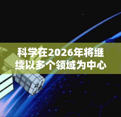 科学在2026年将继续以多个领域为中心，推动技术和知识的进步。以下是一些可能的科学发展趋势和推荐