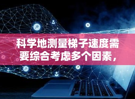 科学地测量梯子速度需要综合考虑多个因素,以确保准确性和可靠性。以下是分步骤的测量方案 科学地测量梯子速度需要综合考虑多个因素,以确保准确性和可靠性。以下是分步骤的测量方案