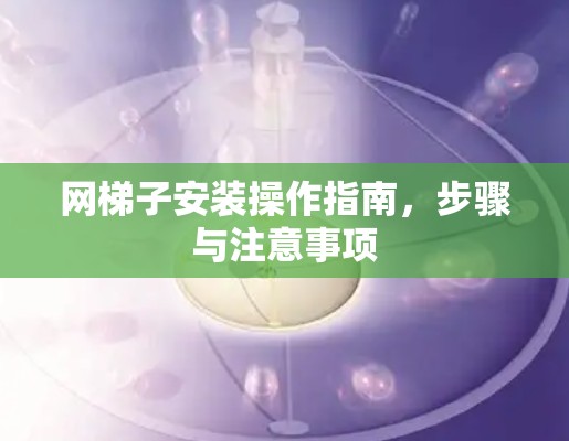 网梯子安装操作指南,步骤与注意事项 网梯子安装操作指南,步骤与注意事项
