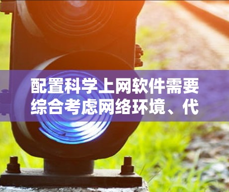 配置科学上网软件需要综合考虑网络环境、代理设置、安全措施和下载策略等多个方面。以下是一个详细的步骤指南，帮助您高效地完成配置
