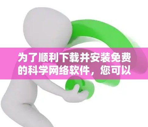 为了顺利下载并安装免费的科学网络软件,您可以按照以下步骤进行 为了顺利下载并安装免费的科学网络软件,您可以按照以下步骤进行