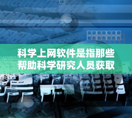 科学上网软件是指那些帮助科学研究人员获取、处理和分析科学数据、文献、工具和资源的软件。这些软件在现代科学研究中扮演着重要角色，帮助科学家高效地进行研究。以下是一些常见的科学上网软件及其功能