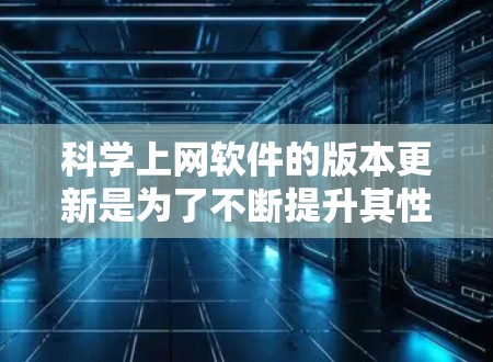 科学上网软件的版本更新是为了不断提升其性能、功能和安全性，以适应快速变化的技术和用户需求。以下是对这一过程的详细分析