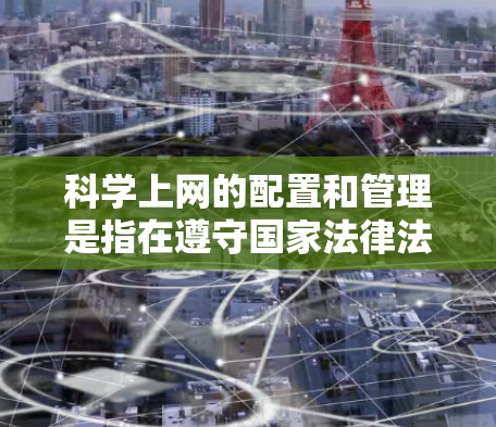 科学上网的配置和管理是指在遵守国家法律法规、网络安全政策和网络道德规范的前提下，科学地配置和使用网络资源。以下是一些关键点和说明