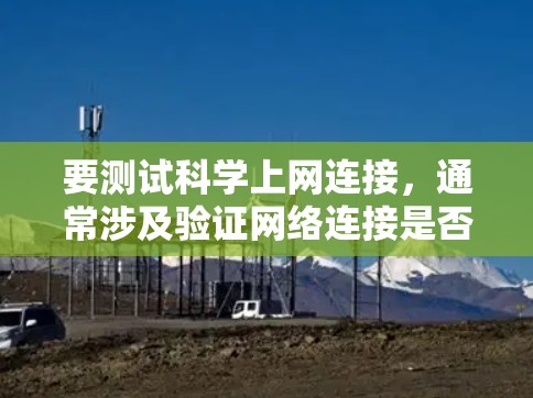 要测试科学上网连接,通常涉及验证网络连接是否正常,包括IP地址的可达性、数据包的传输以及连接速度等。以下是一些常见的方法和工具,帮助你测试网络连接 要测试科学上网连接,通常涉及验证网络连接是否正常,包括IP地址的可达性、数据包的传输以及连接速度等。以下是一些常见的方法和工具,帮助你测试网络连接