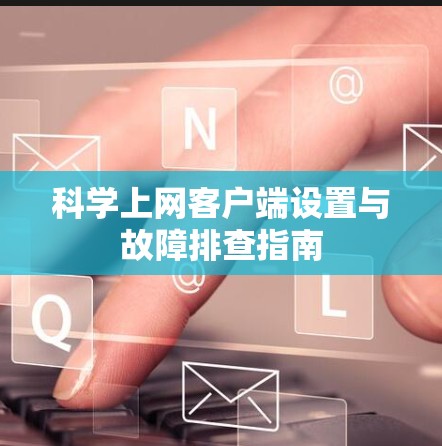 科学上网客户端设置与故障排查指南