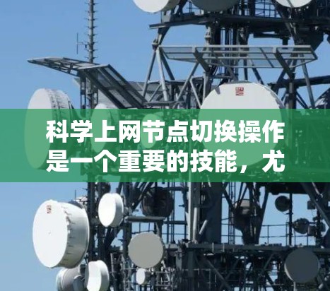 科学上网节点切换操作是一个重要的技能,尤其在处理大数据下载、科学数据分析和资源分配时非常有用。以下是对这一过程的分步说明,帮助您顺利完成切换操作 科学上网节点切换操作是一个重要的技能,尤其在处理大数据下载、科学数据分析和资源分配时非常有用。以下是对这一过程的分步说明,帮助您顺利完成切换操作