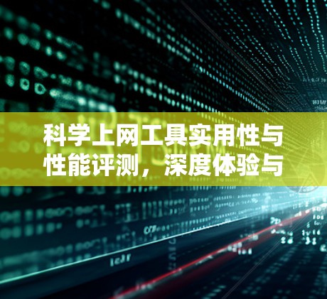 科学上网工具实用性与性能评测,深度体验与专业分析 科学上网工具实用性与性能评测,深度体验与专业分析