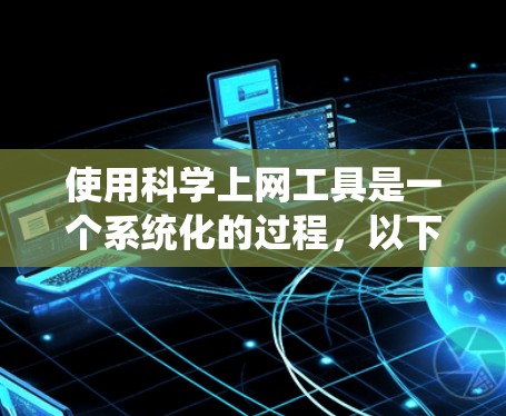 使用科学上网工具是一个系统化的过程，以下是分步指南