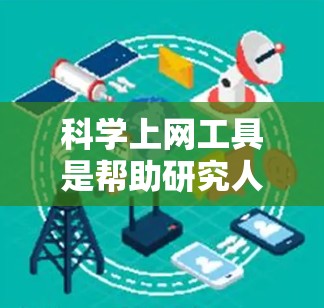 科学上网工具是帮助研究人员快速获取和检索科学文献、研究数据的重要工具。以下是一些常用的科学上网工具及其使用方法