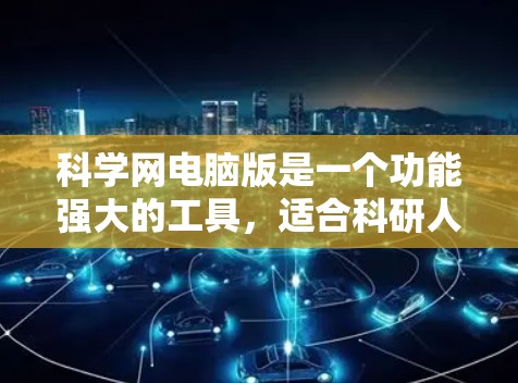 科学网电脑版是一个功能强大的工具，适合科研人员和学生使用。以下是对该工具的详细体验和使用步骤