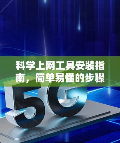 科学上网工具安装指南,简单易懂的步骤解析 科学上网工具安装指南,简单易懂的步骤解析
