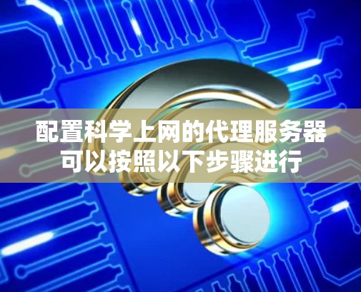 配置科学上网的代理服务器可以按照以下步骤进行