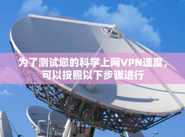 为了测试您的科学上网VPN速度,可以按照以下步骤进行 为了测试您的科学上网VPN速度,可以按照以下步骤进行