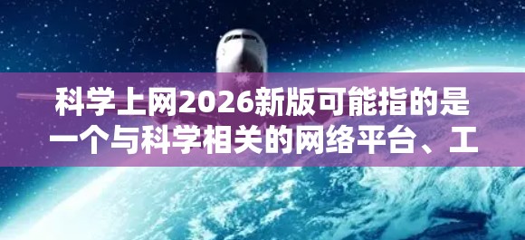 科学上网2026新版可能指的是一个与科学相关的网络平台、工具或服务的新版本。然而,具体的信息尚不明确,因此无法提供详细的内容。以下是一些关于科学上网的一般信息和可能的预测 科学上网2026新版可能指的是一个与科学相关的网络平台、工具或服务的新版本。然而,具体的信息尚不明确,因此无法提供详细的内容。以下是一些关于科学上网的一般信息和可能的预测