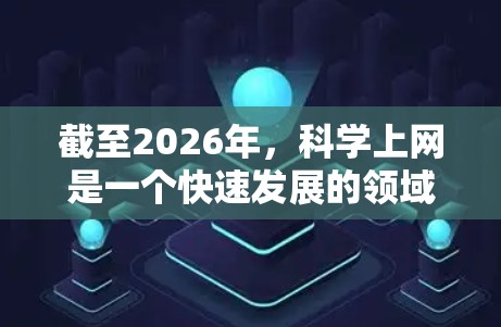 截至2026年，科学上网是一个快速发展的领域，涉及到多个方面，包括工具、资源、政策和伦理等。以下是一些关于科学上网的推荐资源和建议，帮助您更好地利用科学资源