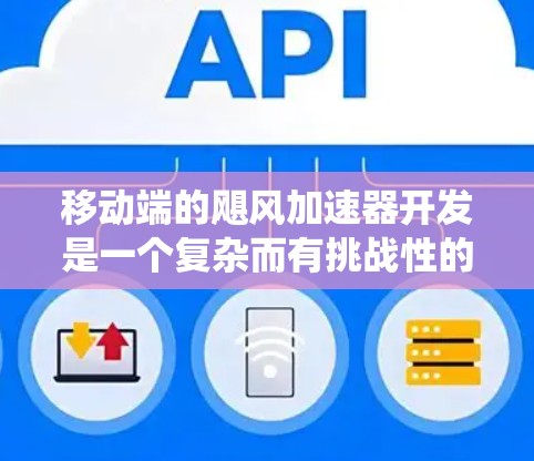 移动端的飓风加速器开发是一个复杂而有挑战性的任务,涉及多个关键方面,以下是对其开发的系统总结 移动端的飓风加速器开发是一个复杂而有挑战性的任务,涉及多个关键方面,以下是对其开发的系统总结