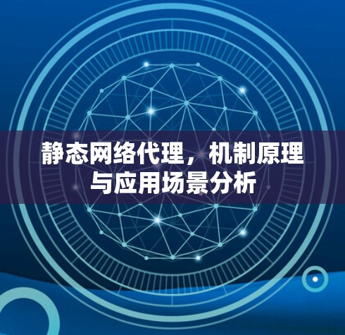 静态网络代理,机制原理与应用场景分析 静态网络代理,机制原理与应用场景分析