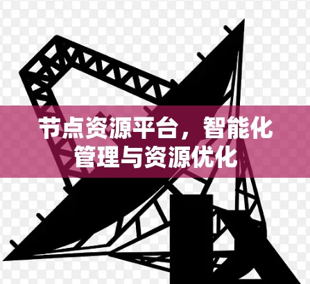 节点资源平台，智能化管理与资源优化