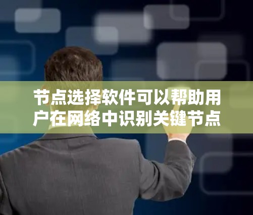 节点选择软件可以帮助用户在网络中识别关键节点，这对于数据分析和网络研究非常有用。以下是几个推荐的软件，并附有它们的特点和适用场景
