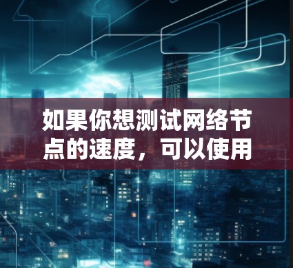 如果你想测试网络节点的速度,可以使用一些在线工具或脚本来测试节点的性能和延迟。以下是一些常用的方法和工具 如果你想测试网络节点的速度,可以使用一些在线工具或脚本来测试节点的性能和延迟。以下是一些常用的方法和工具