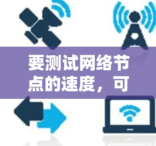 要测试网络节点的速度,可以使用多种工具和软件来评估带宽、延迟或其他网络性能参数。以下是一些常用的节点速度测试软件和工具 要测试网络节点的速度,可以使用多种工具和软件来评估带宽、延迟或其他网络性能参数。以下是一些常用的节点速度测试软件和工具