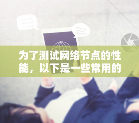 为了测试网络节点的性能,以下是一些常用的工具和方法 为了测试网络节点的性能,以下是一些常用的工具和方法