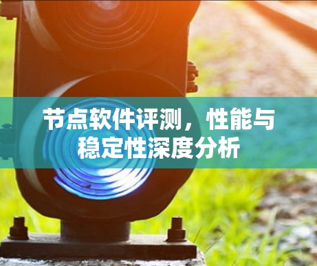 节点软件评测,性能与稳定性深度分析 节点软件评测,性能与稳定性深度分析