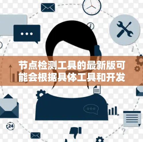 节点检测工具的最新版可能会根据具体工具和开发者的更新频率有所不同。以下是一些常见的节点检测工具及其最新版本信息 节点检测工具的最新版可能会根据具体工具和开发者的更新频率有所不同。以下是一些常见的节点检测工具及其最新版本信息