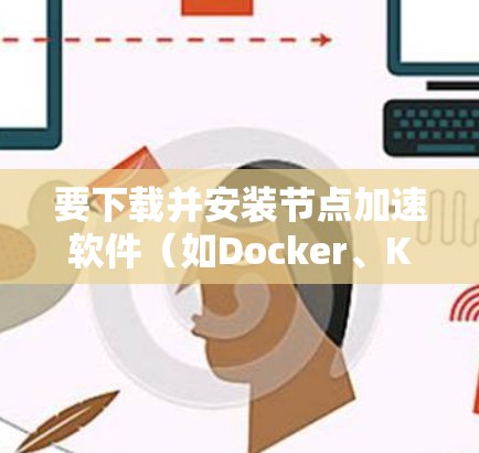 要下载并安装节点加速软件(如Docker、Kubernetes等)您可以按照以下步骤操作 要下载并安装节点加速软件(如Docker、Kubernetes等)您可以按照以下步骤操作