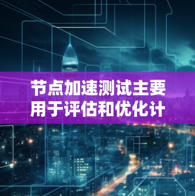 节点加速测试主要用于评估和优化计算节点的性能，确保其能够满足应用程序的性能需求。以下是一些常见的节点加速测试方法和建议