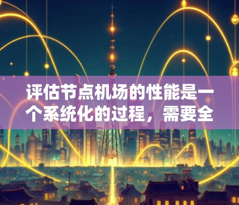 评估节点机场的性能是一个系统化的过程，需要全面考虑网络的各个方面。以下是分步骤的评估指南，帮助您有效地进行测试和分析