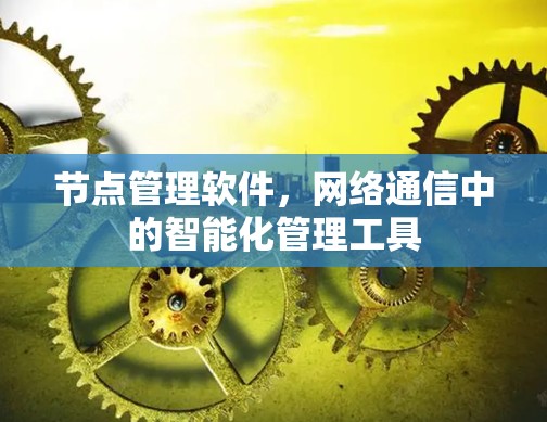 节点管理软件,网络通信中的智能化管理工具 节点管理软件,网络通信中的智能化管理工具