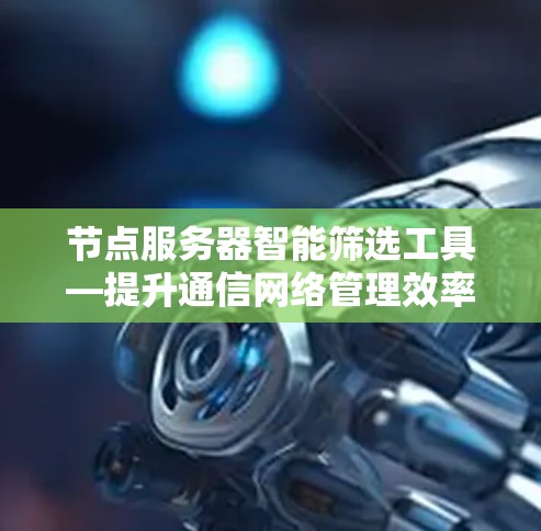 节点服务器智能筛选工具—提升通信网络管理效率 节点服务器智能筛选工具—提升通信网络管理效率