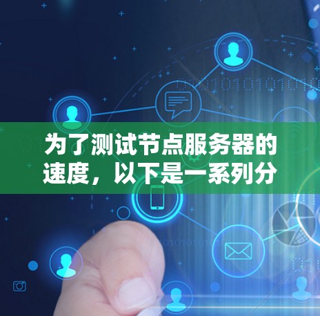 为了测试节点服务器的速度，以下是一系列分步骤的方法，帮助您全面评估服务器的性能
