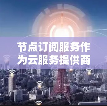 节点订阅服务作为云服务提供商的一种资源获取方式,提供了灵活的资源管理选项,适用于多种应用场景。以下是对节点订阅服务的详细分析 节点订阅服务作为云服务提供商的一种资源获取方式,提供了灵活的资源管理选项,适用于多种应用场景。以下是对节点订阅服务的详细分析