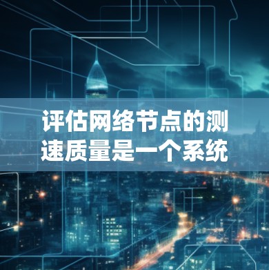 评估网络节点的测速质量是一个系统化的过程,涉及多个步骤和考量因素。以下是一个有条理的指南,帮助您全面了解和改进网络性能 评估网络节点的测速质量是一个系统化的过程,涉及多个步骤和考量因素。以下是一个有条理的指南,帮助您全面了解和改进网络性能