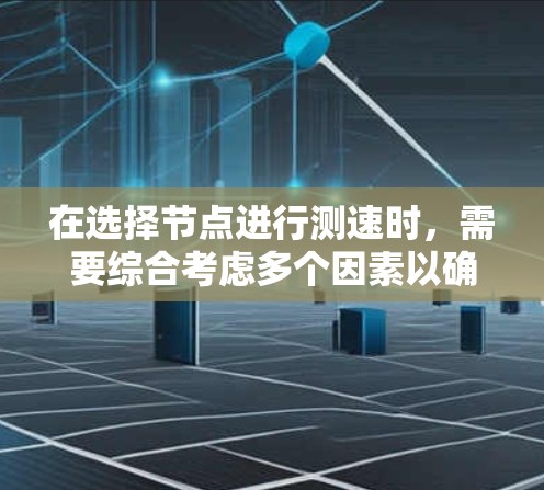 在选择节点进行测速时，需要综合考虑多个因素以确保测速结果的准确性和可靠性。以下是一个有条理的步骤指南