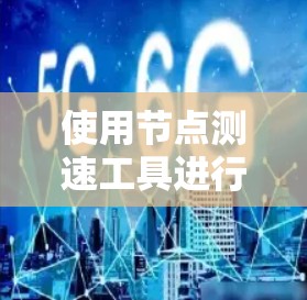 使用节点测速工具进行网络性能测试的步骤如下 使用节点测速工具进行网络性能测试的步骤如下