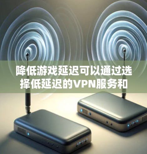 降低游戏延迟可以通过选择低延迟的VPN服务和优化网络连接来实现。以下是一些建议和推荐 降低游戏延迟可以通过选择低延迟的VPN服务和优化网络连接来实现。以下是一些建议和推荐