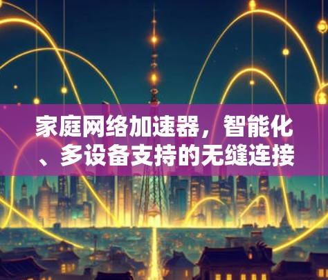 家庭网络加速器,智能化、多设备支持的无缝连接解决方案 家庭网络加速器,智能化、多设备支持的无缝连接解决方案