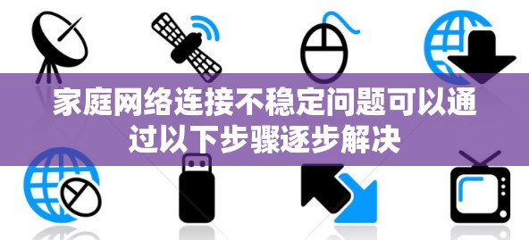 家庭网络连接不稳定问题可以通过以下步骤逐步解决