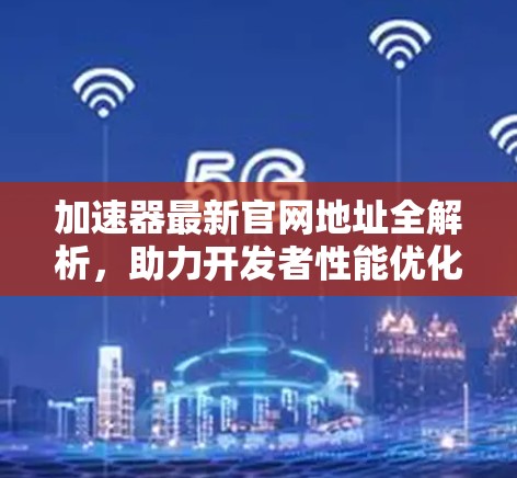 加速器最新官网地址全解析，助力开发者性能优化