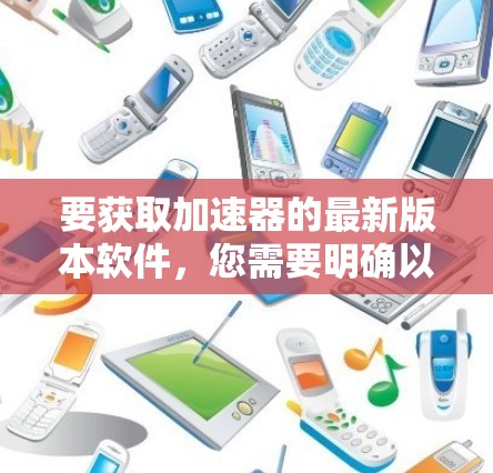 要获取加速器的最新版本软件,您需要明确以下几点 要获取加速器的最新版本软件,您需要明确以下几点